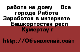 работа на дому  - Все города Работа » Заработок в интернете   . Башкортостан респ.,Кумертау г.